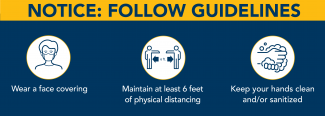 Wear a face covering, Maintain 6 feet of physical distance, wash and sanitize your hands